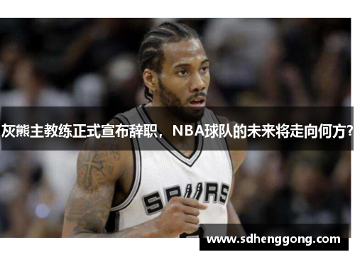 灰熊主教练正式宣布辞职，NBA球队的未来将走向何方？